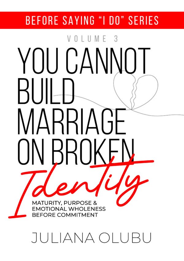 Before Saying "I DO" Volume 3: You Cannot Build Marriage On Broken Identity - Maturity, Purpose & Emotional Wholeness Before Commitment